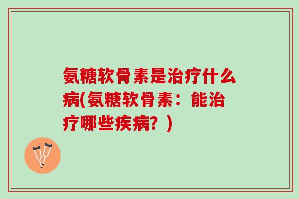 氨糖软骨素是治疗什么病(氨糖软骨素：能治疗哪些疾病？)