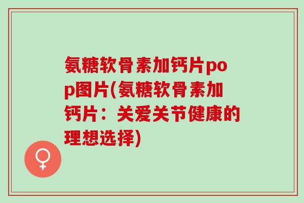 氨糖软骨素加钙片pop图片(氨糖软骨素加钙片：关爱关节健康的理想选择)