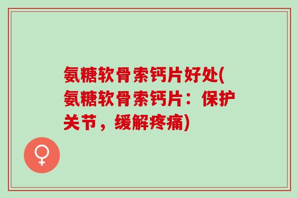 氨糖软骨索钙片好处(氨糖软骨索钙片：保护关节，缓解疼痛)