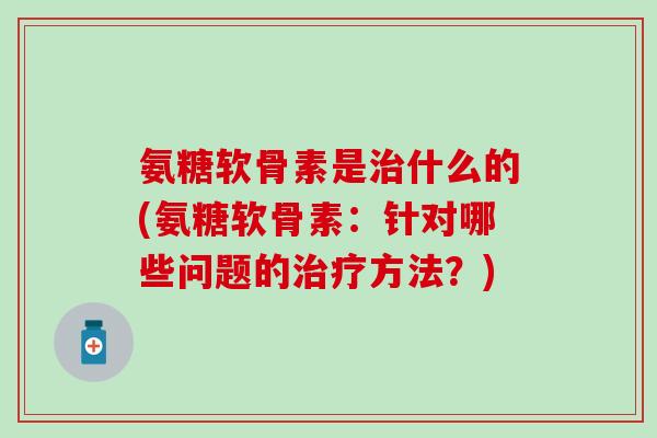 氨糖软骨素是治什么的(氨糖软骨素：针对哪些问题的治疗方法？)