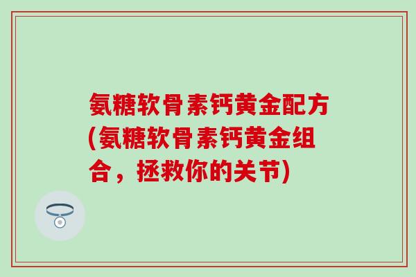 氨糖软骨素钙黄金配方(氨糖软骨素钙黄金组合，拯救你的关节)