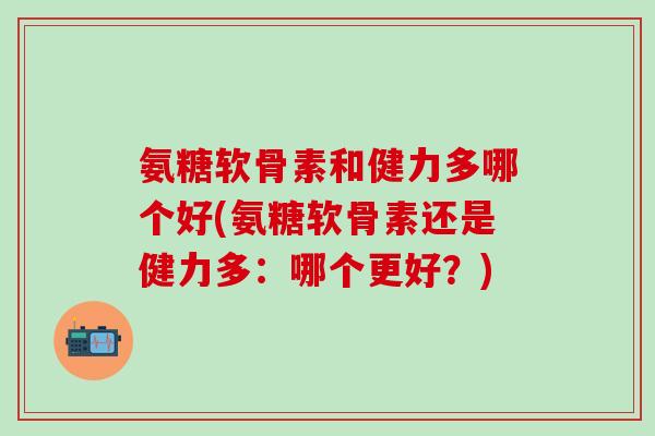 氨糖软骨素和健力多哪个好(氨糖软骨素还是健力多：哪个更好？)