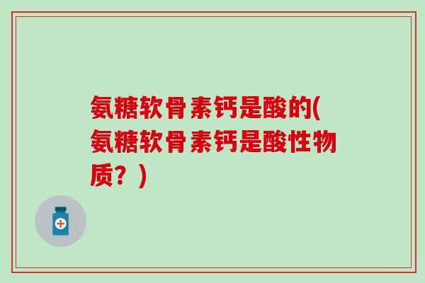 氨糖软骨素钙是酸的(氨糖软骨素钙是酸性物质？)