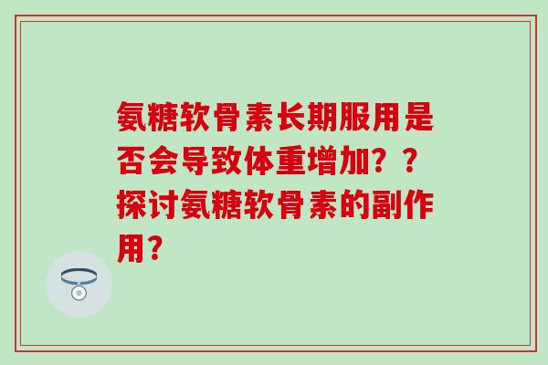 氨糖软骨素长期服用是否会导致体重增加？？探讨氨糖软骨素的副作用？