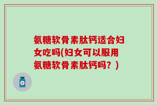 氨糖软骨素肽钙适合妇女吃吗(妇女可以服用氨糖软骨素肽钙吗？)