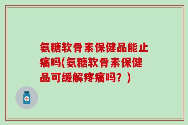 氨糖软骨素保健品能止痛吗(氨糖软骨素保健品可缓解疼痛吗？)