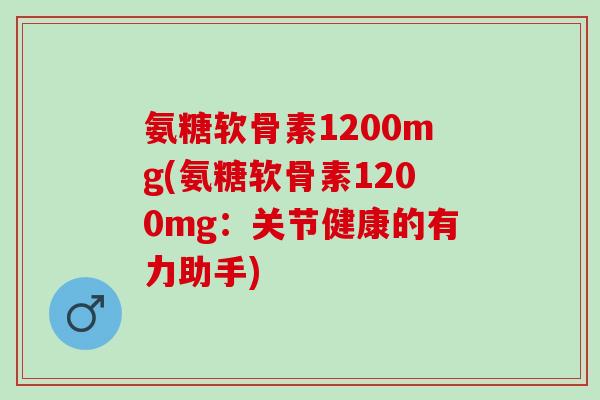 氨糖软骨素1200mg(氨糖软骨素1200mg：关节健康的有力助手)
