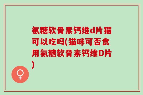 氨糖软骨素钙维d片猫可以吃吗(猫咪可否食用氨糖软骨素钙维D片)