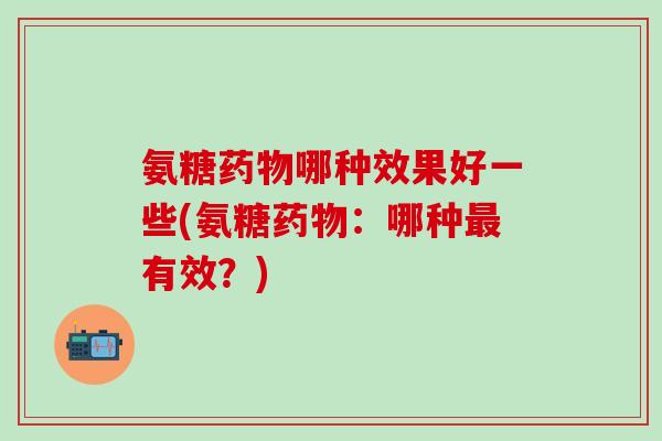 氨糖药物哪种效果好一些(氨糖药物：哪种最有效？)