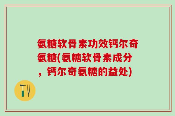 氨糖软骨素功效钙尔奇氨糖(氨糖软骨素成分，钙尔奇氨糖的益处)