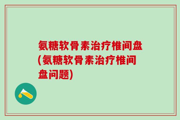 氨糖软骨素椎间盘(氨糖软骨素椎间盘问题) 氨糖软骨素椎间盘(氨糖软骨素椎间盘问题)
