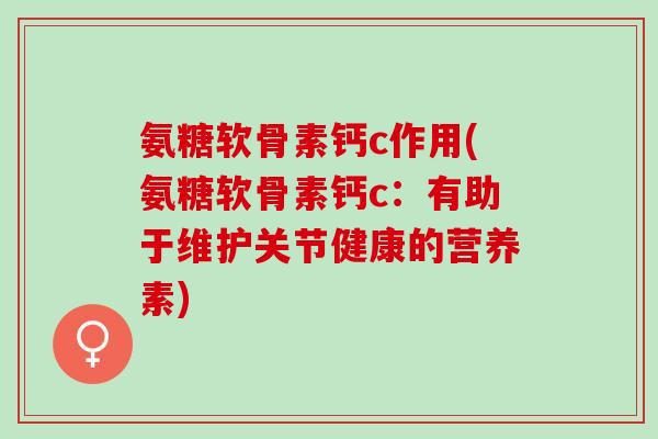 氨糖软骨素钙c作用(氨糖软骨素钙c：有助于维护关节健康的营养素)