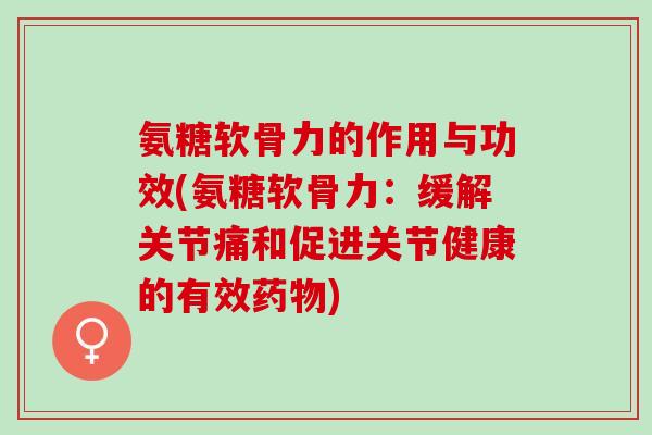 氨糖软骨力的作用与功效(氨糖软骨力：缓解关节痛和促进关节健康的有效药物)