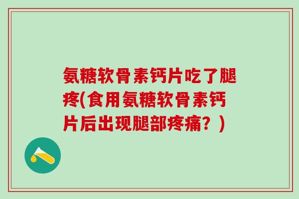 氨糖软骨素钙片吃了腿疼(食用氨糖软骨素钙片后出现腿部疼痛？)