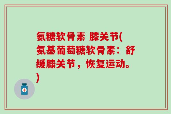 氨糖软骨素 膝关节(氨基葡萄糖软骨素：舒缓膝关节，恢复运动。)