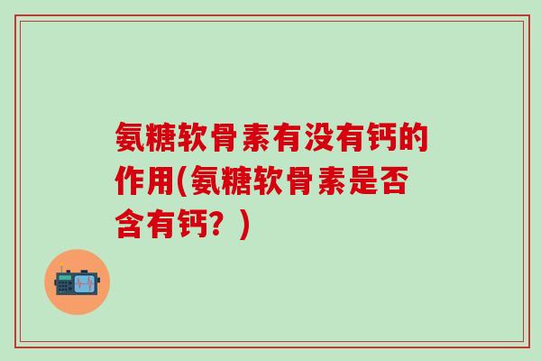 氨糖软骨素有没有钙的作用(氨糖软骨素是否含有钙？)
