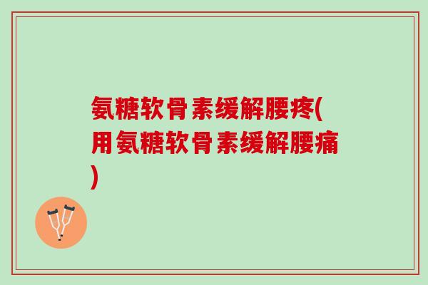 氨糖软骨素缓解腰疼(用氨糖软骨素缓解腰痛)