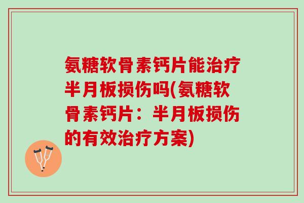 氨糖软骨素钙片能治疗半月板损伤吗(氨糖软骨素钙片：半月板损伤的有效治疗方案)