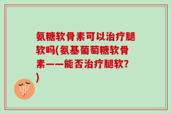 氨糖软骨素可以治疗腿软吗(氨基葡萄糖软骨素——能否治疗腿软？)