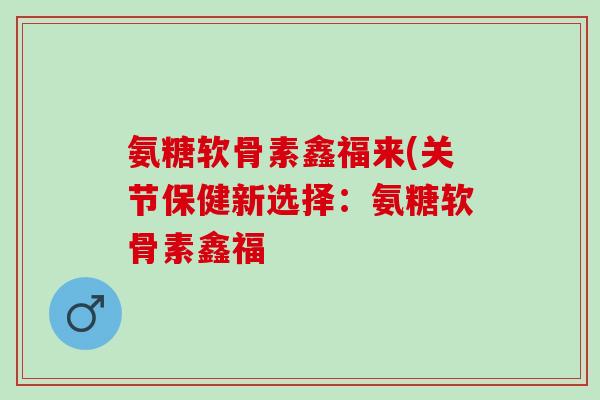 氨糖软骨素鑫福来(关节保健新选择：氨糖软骨素鑫福