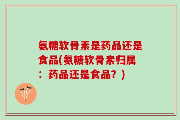 氨糖软骨素是药品还是食品(氨糖软骨素归属：药品还是食品？)