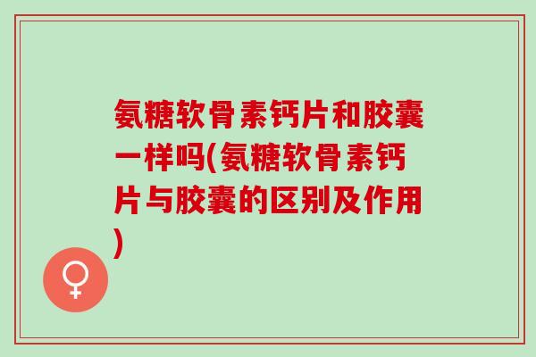 氨糖软骨素钙片和胶囊一样吗(氨糖软骨素钙片与胶囊的区别及作用)