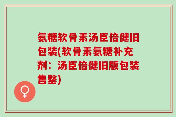 氨糖软骨素汤臣倍健旧包装(软骨素氨糖补充剂：汤臣倍健旧版包装售罄)