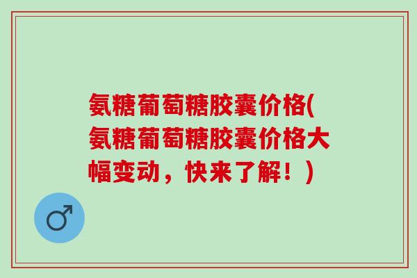 氨糖葡萄糖胶囊价格(氨糖葡萄糖胶囊价格大幅变动，快来了解！)