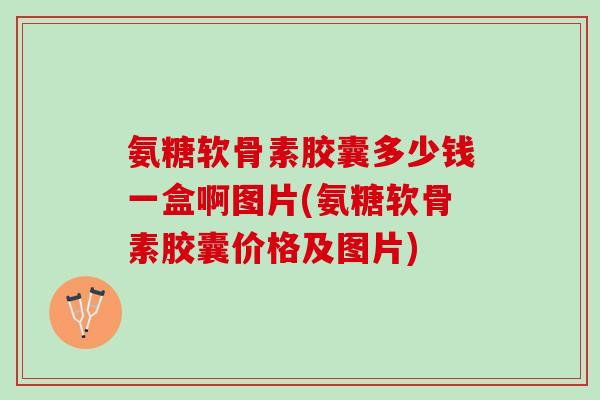氨糖软骨素胶囊多少钱一盒啊图片(氨糖软骨素胶囊价格及图片)