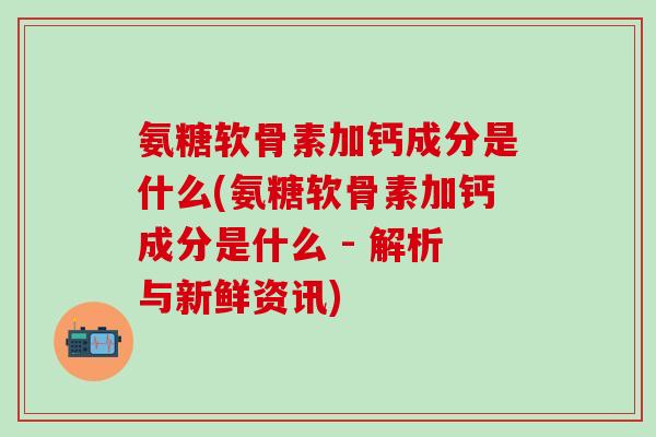 氨糖软骨素加钙成分是什么(氨糖软骨素加钙成分是什么 - 解析与新鲜资讯)