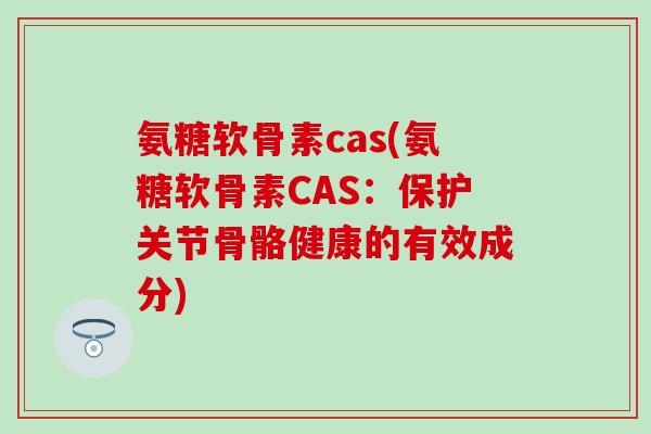 氨糖软骨素cas(氨糖软骨素CAS：保护关节骨骼健康的有效成分)