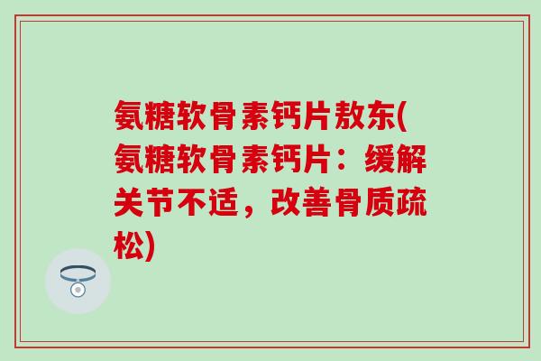氨糖软骨素钙片敖东(氨糖软骨素钙片：缓解关节不适，改善骨质疏松)