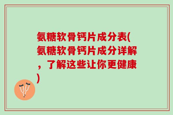 氨糖软骨钙片成分表(氨糖软骨钙片成分详解，了解这些让你更健康)
