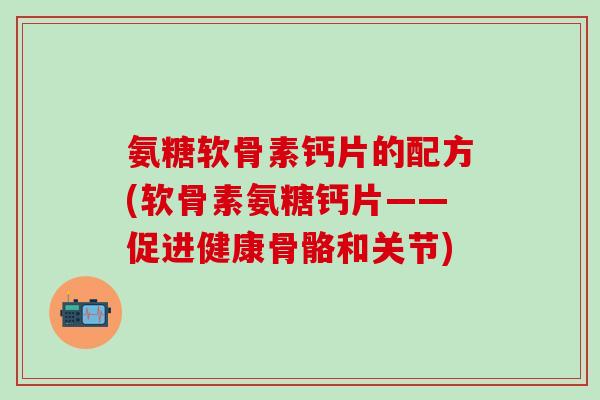 氨糖软骨素钙片的配方(软骨素氨糖钙片——促进健康骨骼和关节) 氨糖软骨素钙片的配方(软骨素氨糖钙片——促进健康骨骼和关节)