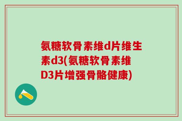 氨糖软骨素维d片维生素d3(氨糖软骨素维D3片增强骨骼健康)
