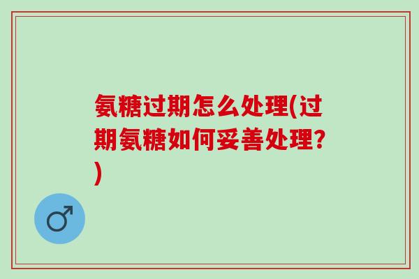 氨糖过期怎么处理(过期氨糖如何妥善处理？)