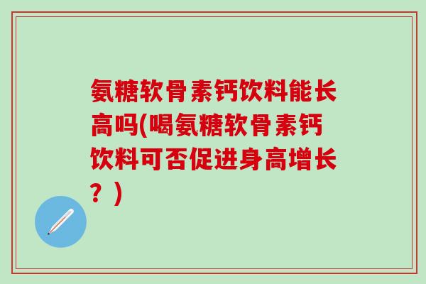 氨糖软骨素钙饮料能长高吗(喝氨糖软骨素钙饮料可否促进身高增长？)