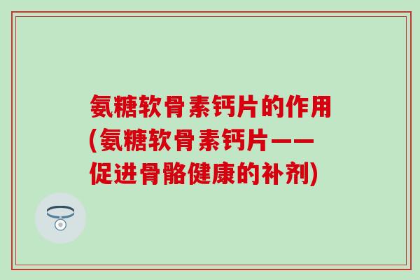 氨糖软骨素钙片的作用(氨糖软骨素钙片——促进骨骼健康的补剂)