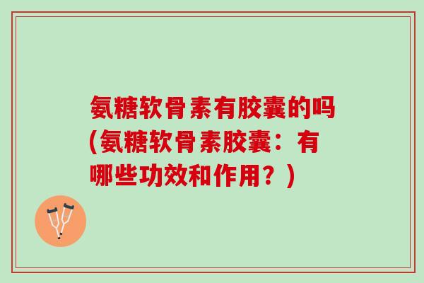 氨糖软骨素有胶囊的吗(氨糖软骨素胶囊：有哪些功效和作用？)