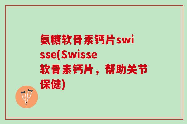 氨糖软骨素钙片swisse(Swisse软骨素钙片，帮助关节保健)