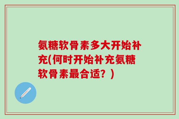 氨糖软骨素多大开始补充(何时开始补充氨糖软骨素最合适？)
