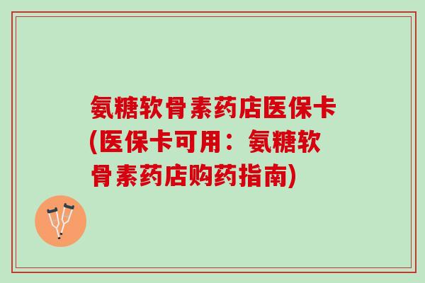 氨糖软骨素药店医保卡(医保卡可用：氨糖软骨素药店购药指南)
