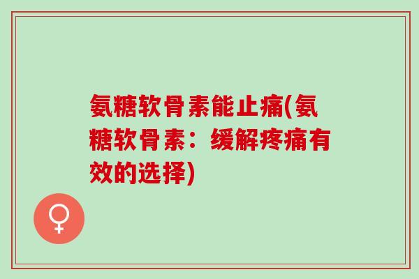 氨糖软骨素能止痛(氨糖软骨素：缓解疼痛有效的选择)