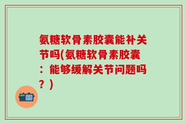 氨糖软骨素胶囊能补关节吗(氨糖软骨素胶囊：能够缓解关节问题吗？)