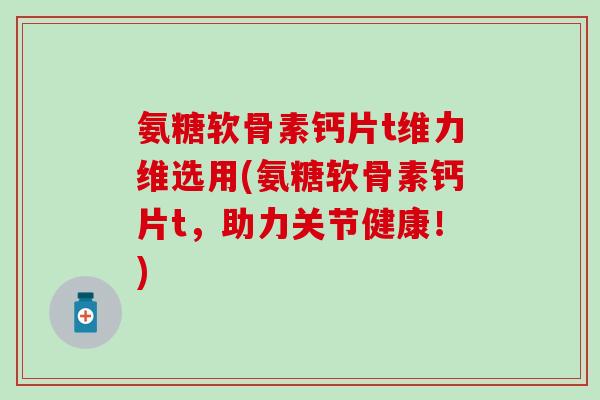 氨糖软骨素钙片t维力维选用(氨糖软骨素钙片t，助力关节健康！)