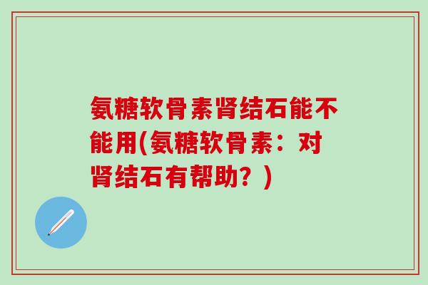 氨糖软骨素肾结石能不能用(氨糖软骨素：对肾结石有帮助？)