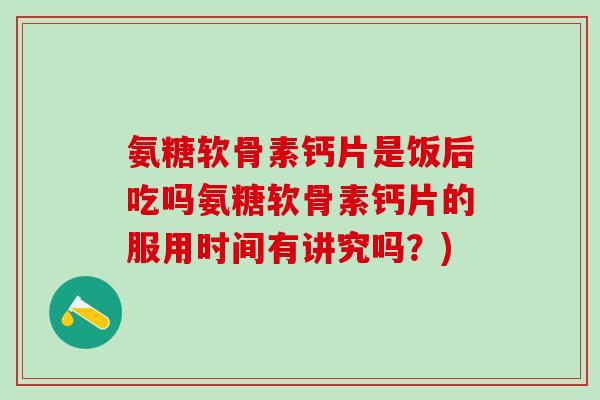 氨糖软骨素钙片是饭后吃吗氨糖软骨素钙片的服用时间有讲究吗？)