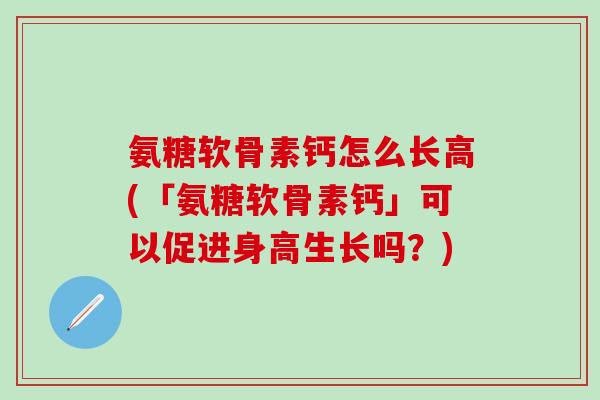 氨糖软骨素钙怎么长高(「氨糖软骨素钙」可以促进身高生长吗？)