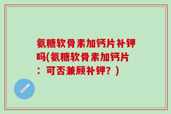 氨糖软骨素加钙片补钾吗(氨糖软骨素加钙片：可否兼顾补钾？)