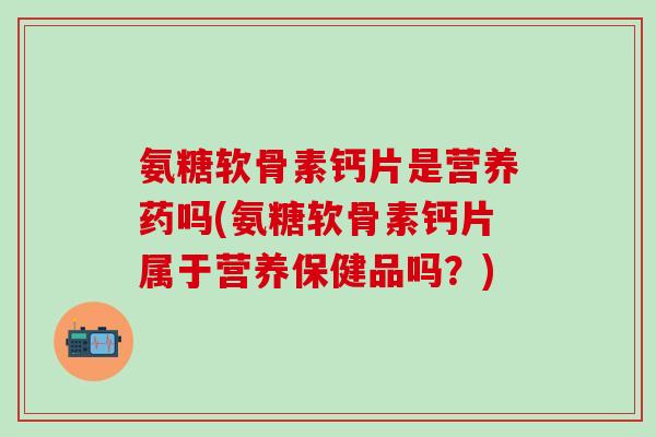 氨糖软骨素钙片是营养药吗(氨糖软骨素钙片属于营养保健品吗？)